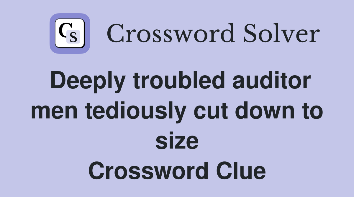 Deeply troubled auditor men tediously cut down to size Crossword Clue